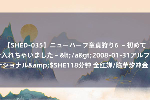 【SHED-035】ニューハーフ童貞狩り6 ～初めてオマ○コにオチンチン入れちゃいました～</a>2008-01-31アルファーインターナショナル&$SHE118分钟 全红婵/陈芋汐冲金 61岁宿将倪夏莲挑战孙颖莎 | 本日看点