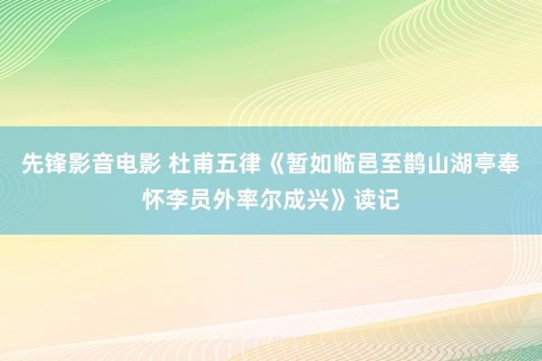 先锋影音电影 杜甫五律《暂如临邑至鹊山湖亭奉怀李员外率尔成兴》读记
