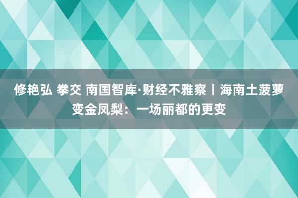 修艳弘 拳交 南国智库·财经不雅察丨海南土菠萝变金凤梨：一场丽都的更变