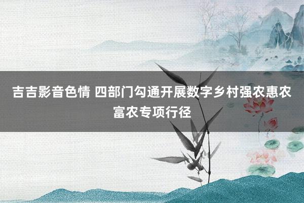 吉吉影音色情 四部门勾通开展数字乡村强农惠农富农专项行径