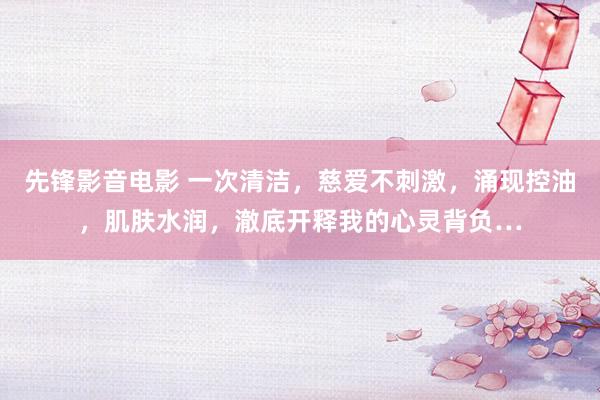 先锋影音电影 一次清洁，慈爱不刺激，涌现控油，肌肤水润，澈底开释我的心灵背负…