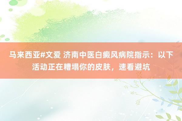 马来西亚#文爱 济南中医白癜风病院指示：以下活动正在糟塌你的皮肤，速看避坑