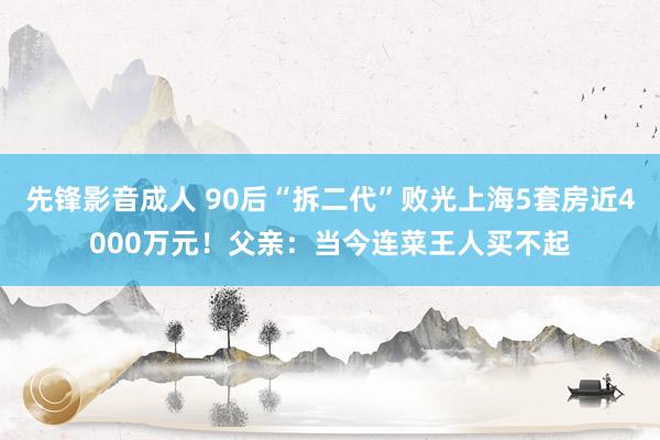 先锋影音成人 90后“拆二代”败光上海5套房近4000万元！父亲：当今连菜王人买不起