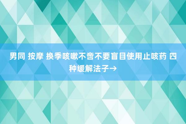 男同 按摩 换季咳嗽不啻不要盲目使用止咳药 四种缓解法子→