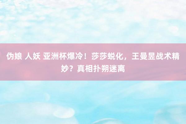 伪娘 人妖 亚洲杯爆冷！莎莎蜕化，王曼昱战术精妙？真相扑朔迷离