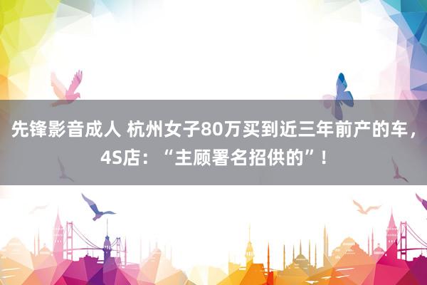 先锋影音成人 杭州女子80万买到近三年前产的车，4S店：“主顾署名招供的”！