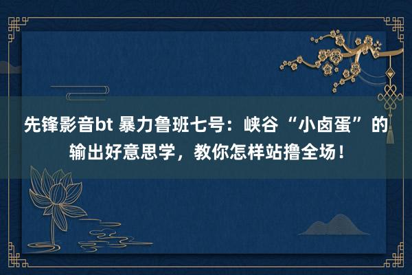 先锋影音bt 暴力鲁班七号：峡谷 “小卤蛋” 的输出好意思学，教你怎样站撸全场！