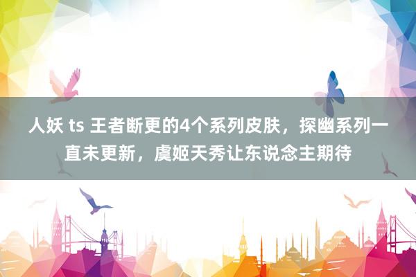 人妖 ts 王者断更的4个系列皮肤，探幽系列一直未更新，虞姬天秀让东说念主期待