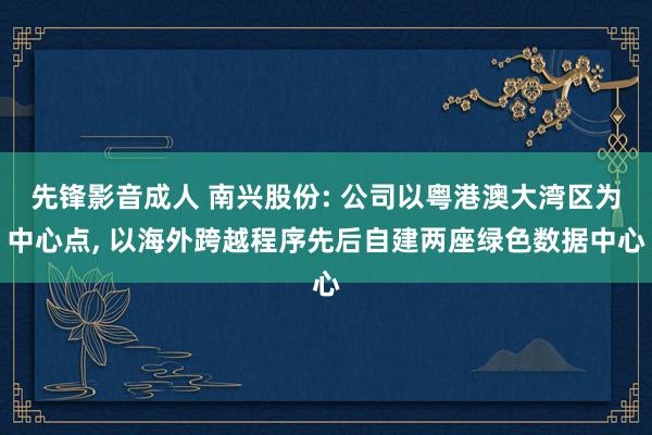 先锋影音成人 南兴股份: 公司以粤港澳大湾区为中心点， 以海外跨越程序先后自建两座绿色数据中心