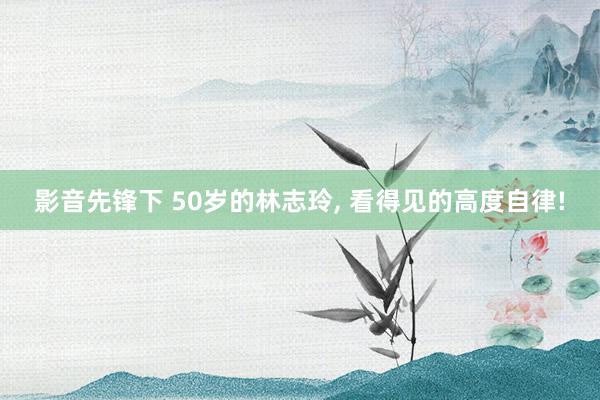 影音先锋下 50岁的林志玲， 看得见的高度自律!