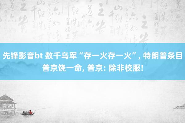 先锋影音bt 数千乌军“存一火存一火”， 特朗普条目普京饶一命， 普京: 除非校服!