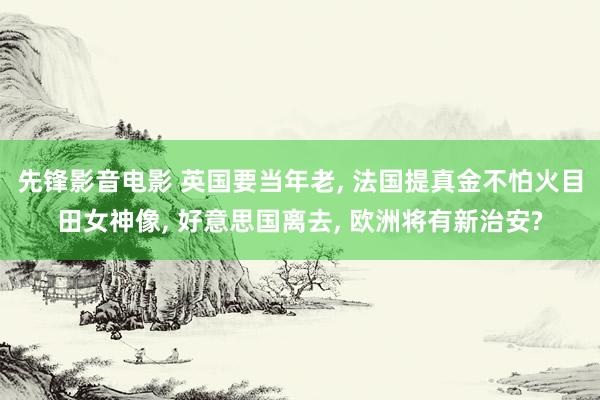 先锋影音电影 英国要当年老， 法国提真金不怕火目田女神像， 好意思国离去， 欧洲将有新治安?