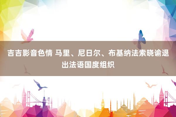 吉吉影音色情 马里、尼日尔、布基纳法索晓谕退出法语国度组织