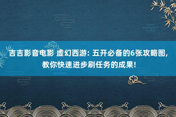 吉吉影音电影 虚幻西游: 五开必备的6张攻略图， 教你快速进步刷任务的成果!