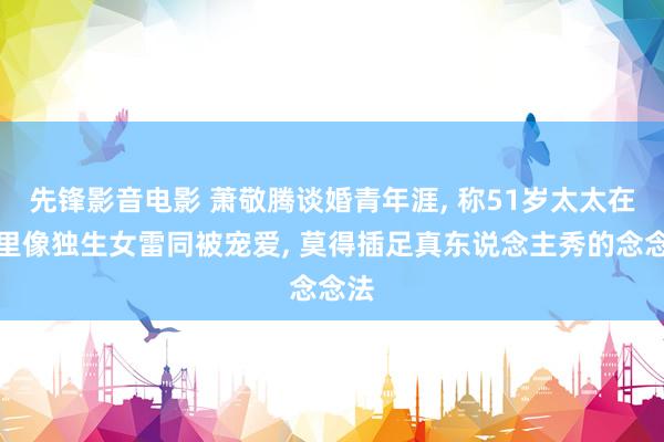 先锋影音电影 萧敬腾谈婚青年涯， 称51岁太太在家里像独生女雷同被宠爱， 莫得插足真东说念主秀的念念法