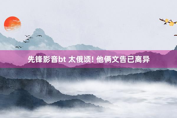 先锋影音bt 太俄顷! 他俩文告已离异