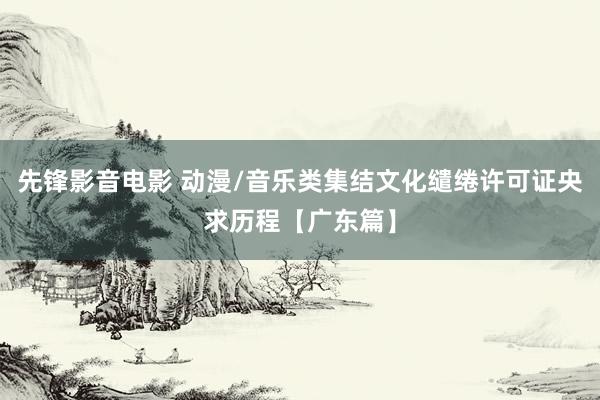 先锋影音电影 动漫/音乐类集结文化缱绻许可证央求历程【广东篇】