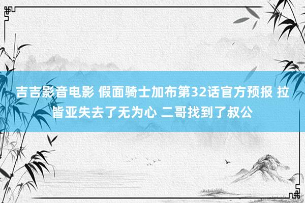 吉吉影音电影 假面骑士加布第32话官方预报 拉皆亚失去了无为心 二哥找到了叔公