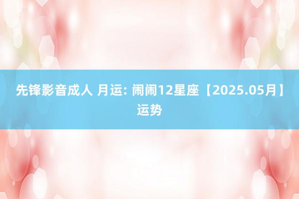 先锋影音成人 月运: 闹闹12星座【2025.05月】运势