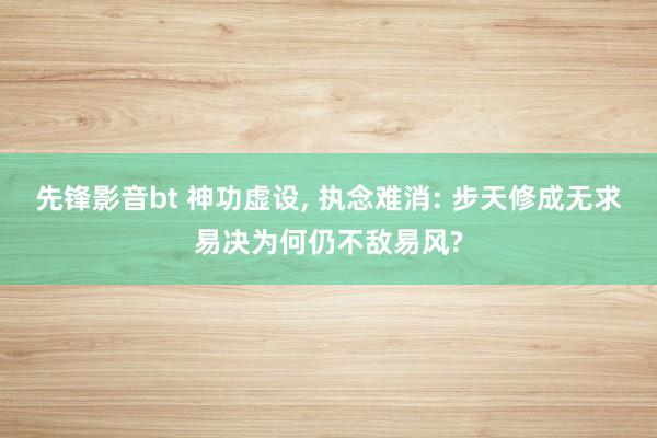 先锋影音bt 神功虚设， 执念难消: 步天修成无求易决为何仍不敌易风?