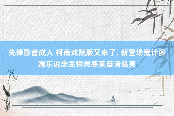 先锋影音成人 柯南戏院版又来了， 新登场鬼计多端东说念主物灵感来自诸葛亮