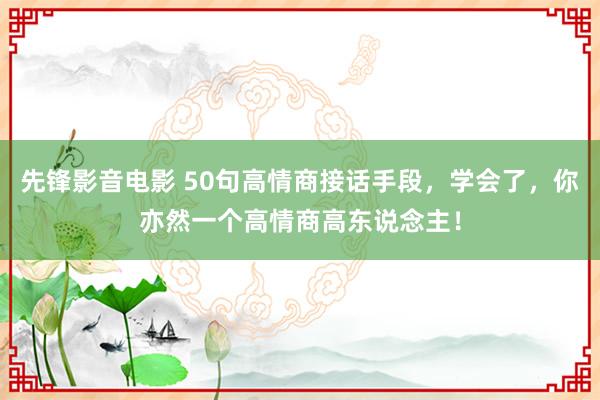 先锋影音电影 50句高情商接话手段，学会了，你亦然一个高情商高东说念主！