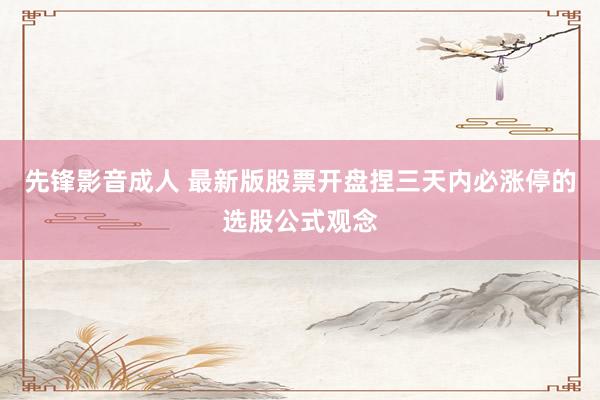 先锋影音成人 最新版股票开盘捏三天内必涨停的选股公式观念