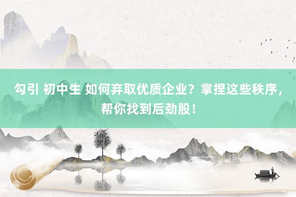 勾引 初中生 如何弃取优质企业？掌捏这些秩序，帮你找到后劲股！