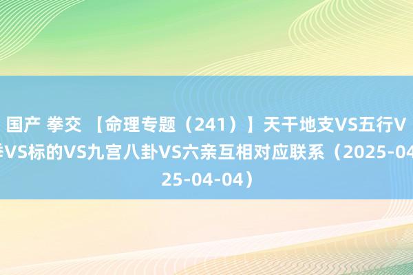 国产 拳交 【命理专题（241）】天干地支VS五行VS四季VS标的VS九宫八卦VS六亲互相对应联系（2025-04-04）