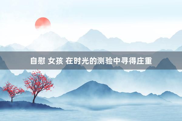 自慰 女孩 在时光的测验中寻得庄重