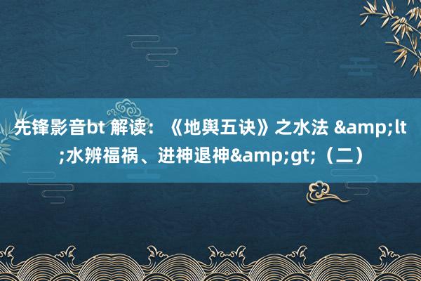 先锋影音bt 解读：《地舆五诀》之水法 &lt;水辨福祸、进神退神&gt;（二）
