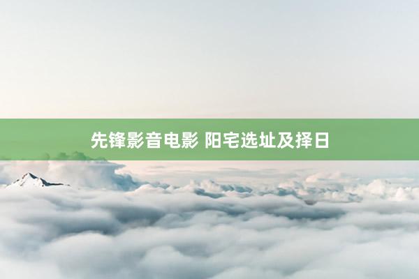 先锋影音电影 阳宅选址及择日