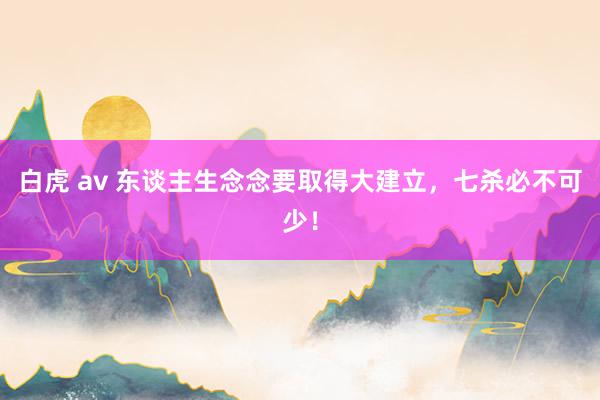 白虎 av 东谈主生念念要取得大建立，七杀必不可少！