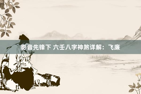 影音先锋下 六壬八字神煞详解：飞廉